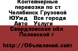 Контейнерные перевозки по ст.Челябинск-Грузовой ЮУжд - Все города Авто » Услуги   . Свердловская обл.,Полевской г.